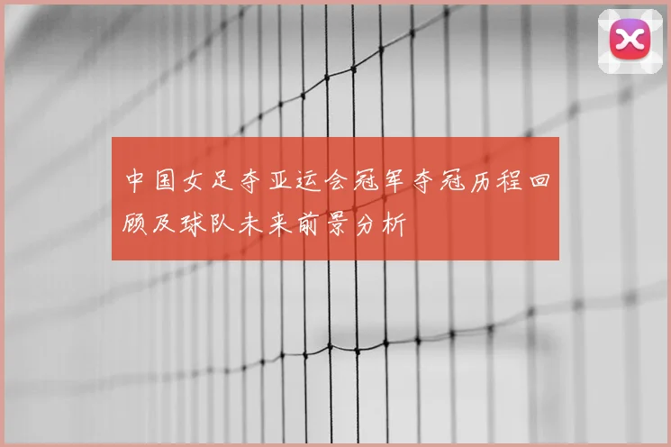 中国女足夺亚运会冠军夺冠历程回顾及球队未来前景分析