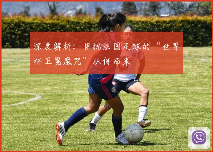 深度解析：困扰法国足球的“世界杯卫冕魔咒”从何而来