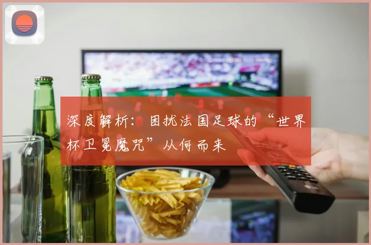 深度解析：困扰法国足球的“世界杯卫冕魔咒”从何而来
