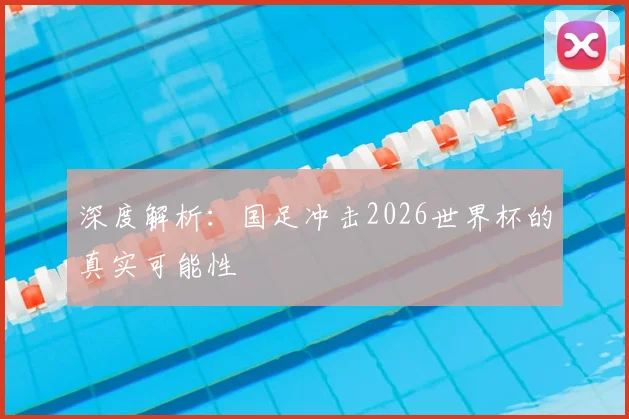 深度解析：国足冲击2026世界杯的真实可能性