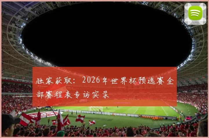 独家获取：2026年世界杯预选赛全部赛程表专访实录